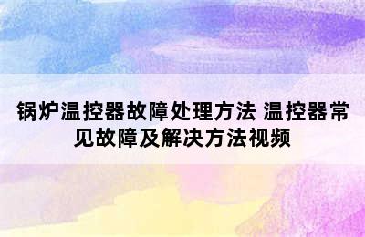 锅炉温控器故障处理方法 温控器常见故障及解决方法视频